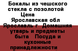 Бокалы из чешского стекла с позолотой › Цена ­ 1 200 - Ярославская обл., Ярославль г. Домашняя утварь и предметы быта » Посуда и кухонные принадлежности   . Ярославская обл.,Ярославль г.